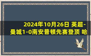 2024年10月26日 英超-曼城1-0南安普顿先赛登顶 哈兰德连场高难度破门努内斯助攻